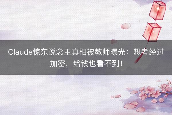 Claude惊东说念主真相被教师曝光：想考经过加密，给钱也看不到！