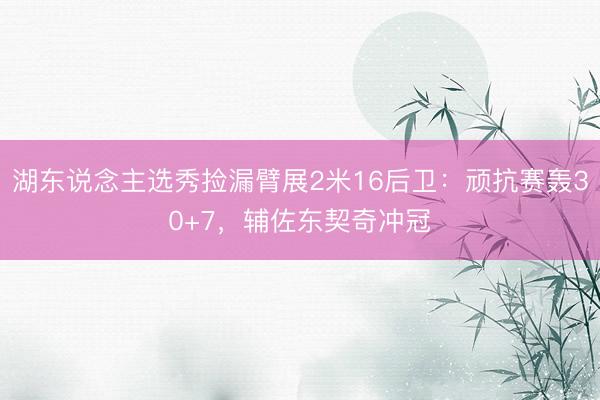 湖东说念主选秀捡漏臂展2米16后卫：顽抗赛轰30+7，辅佐东契奇冲冠